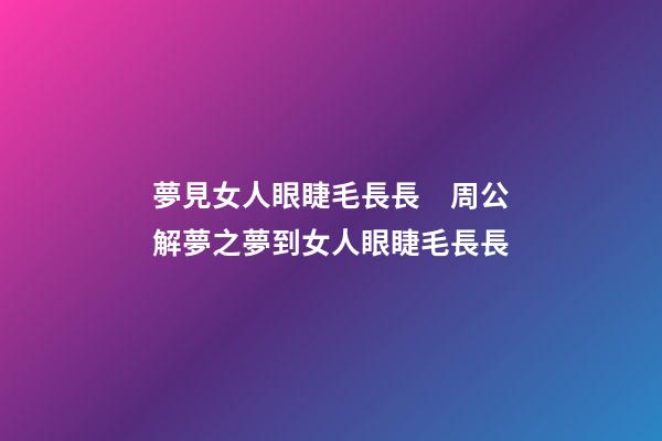 夢見女人眼睫毛長長　周公解夢之夢到女人眼睫毛長長